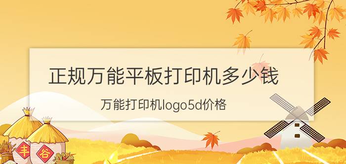 正规万能平板打印机多少钱 万能打印机logo5d价格？